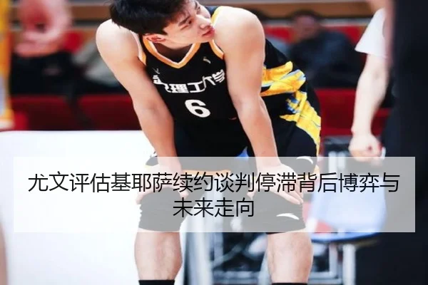 尤文评估基耶萨续约谈判停滞背后博弈与未来走向