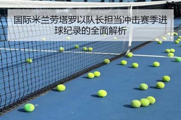 国际米兰劳塔罗以队长担当冲击赛季进球纪录的全面解析