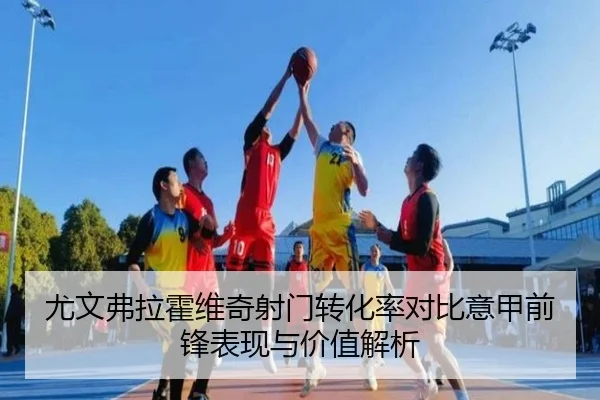 尤文弗拉霍维奇射门转化率对比意甲前锋表现与价值解析